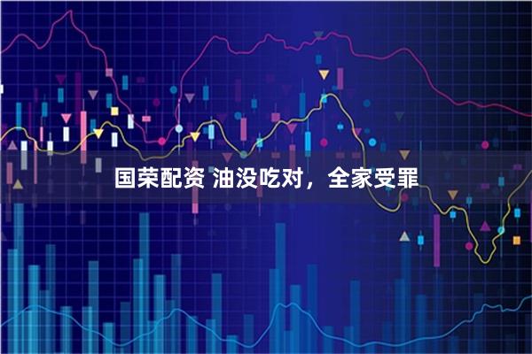国荣配资 油没吃对，全家受罪