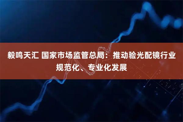 毅鸣天汇 国家市场监管总局：推动验光配镜行业规范化、专业化发展