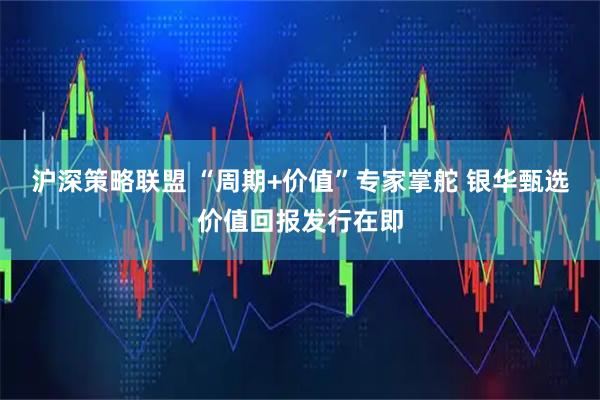 沪深策略联盟 “周期+价值”专家掌舵 银华甄选价值回报发行在即