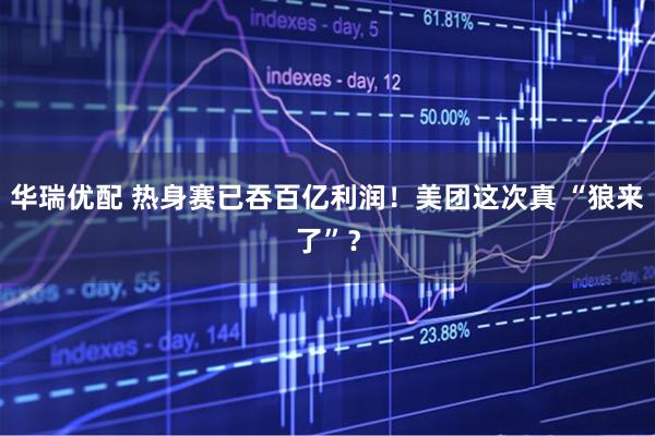 华瑞优配 热身赛已吞百亿利润！美团这次真 “狼来了”？