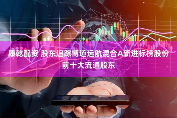 康乾配资 股东追踪博道远航混合A新进标榜股份前十大流通股东