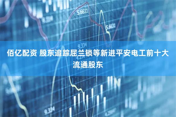 佰亿配资 股东追踪屈兰锁等新进平安电工前十大流通股东