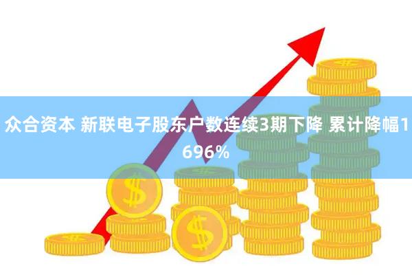 众合资本 新联电子股东户数连续3期下降 累计降幅1696%