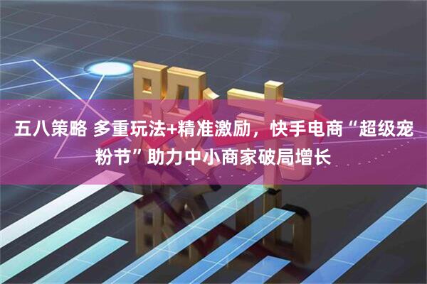 五八策略 多重玩法+精准激励，快手电商“超级宠粉节”助力中小商家破局增长