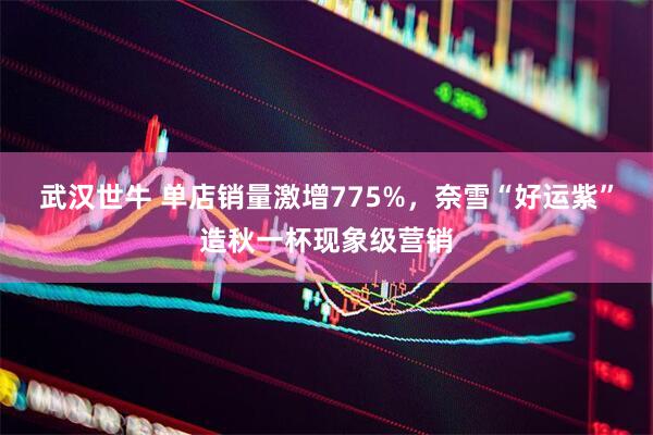 武汉世牛 单店销量激增775%，奈雪“好运紫”造秋一杯现象级营销