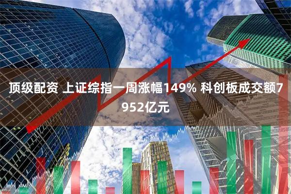 顶级配资 上证综指一周涨幅149% 科创板成交额7952亿元