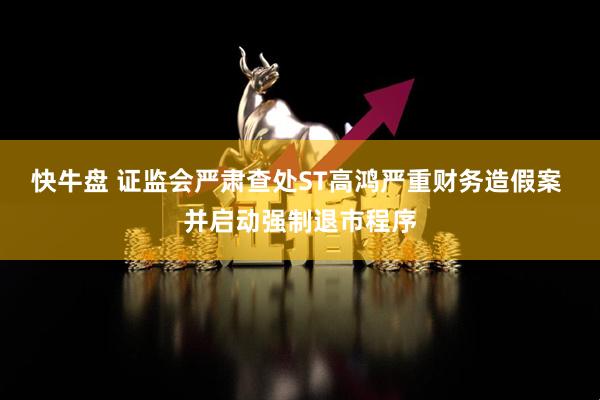 快牛盘 证监会严肃查处ST高鸿严重财务造假案 并启动强制退市程序