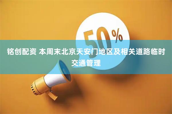 铭创配资 本周末北京天安门地区及相关道路临时交通管理