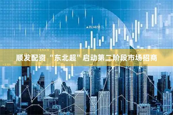 顺发配资 “东北超”启动第二阶段市场招商