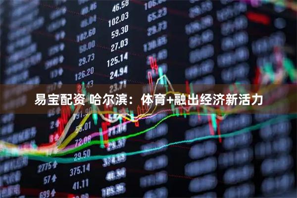 易宝配资 哈尔滨：体育+融出经济新活力