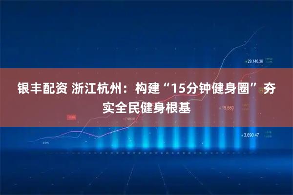 银丰配资 浙江杭州：构建“15分钟健身圈” 夯实全民健身根基