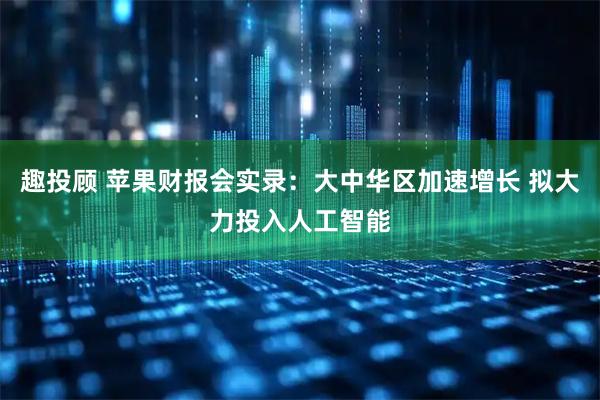 趣投顾 苹果财报会实录：大中华区加速增长 拟大力投入人工智能