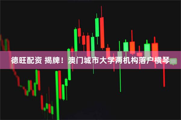 德旺配资 揭牌！澳门城市大学两机构落户横琴