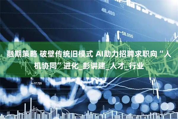 融期策略 破壁传统旧模式 AI助力招聘求职向“人机协同”进化_彭讲建_人才_行业