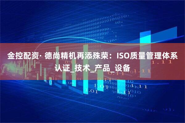 金控配资· 德尚精机再添殊荣：ISO质量管理体系认证_技术_产品_设备