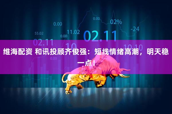 维海配资 和讯投顾齐俊强：短线情绪高潮，明天稳一点！
