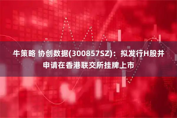 牛策略 协创数据(300857SZ)：拟发行H股并申请在香港联交所挂牌上市