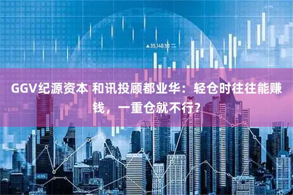 GGV纪源资本 和讯投顾都业华：轻仓时往往能赚钱，一重仓就不行？