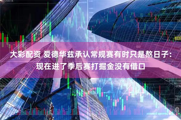大彩配资 爱德华兹承认常规赛有时只是熬日子：现在进了季后赛打掘金没有借口