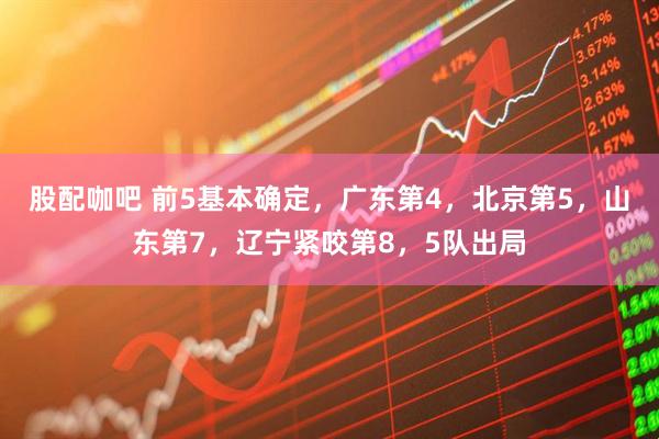 股配咖吧 前5基本确定，广东第4，北京第5，山东第7，辽宁紧咬第8，5队出局