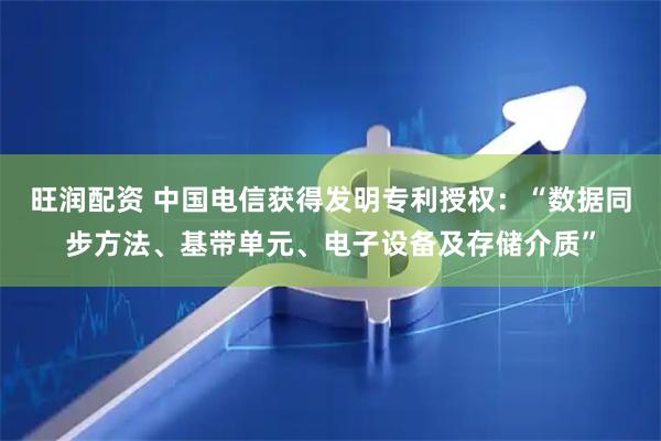 旺润配资 中国电信获得发明专利授权：“数据同步方法、基带单元、电子设备及存储介质”