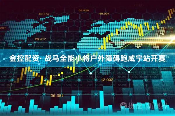 金控配资· 战马全能小将户外障碍跑咸宁站开赛