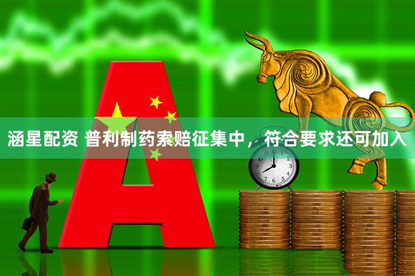 涵星配资 普利制药索赔征集中，符合要求还可加入
