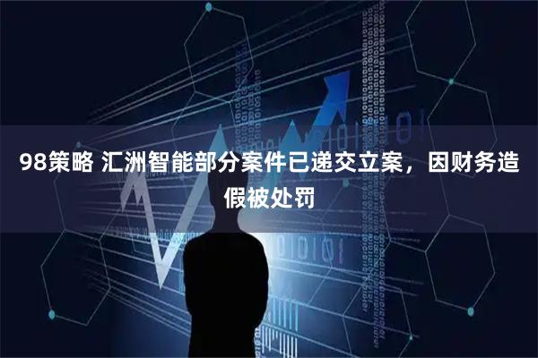 98策略 汇洲智能部分案件已递交立案，因财务造假被处罚