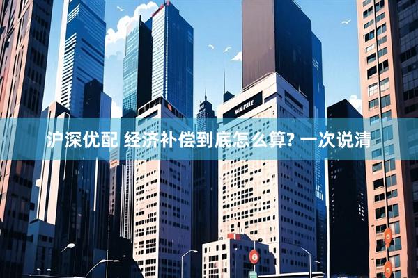 沪深优配 经济补偿到底怎么算? 一次说清