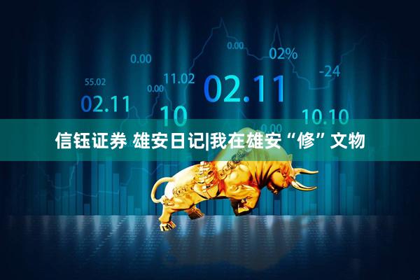 信钰证券 雄安日记|我在雄安“修”文物