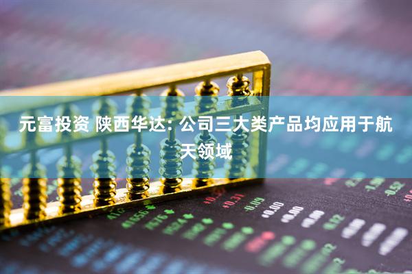 元富投资 陕西华达: 公司三大类产品均应用于航天领域