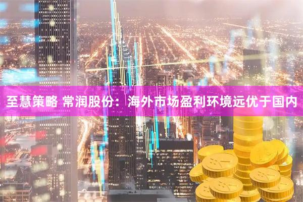 至慧策略 常润股份：海外市场盈利环境远优于国内