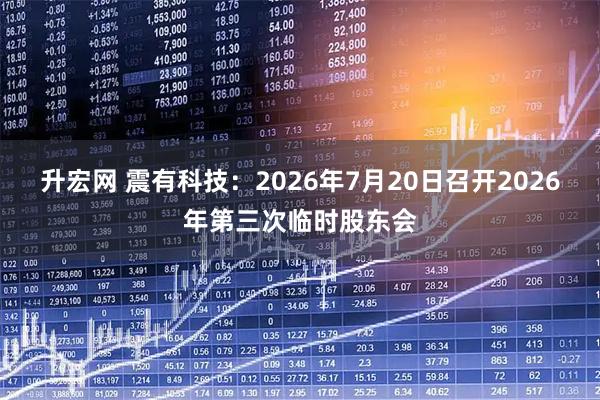 升宏网 震有科技：2026年7月20日召开2026年第三次临时股东会