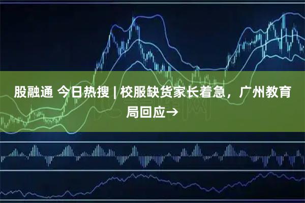股融通 今日热搜 | 校服缺货家长着急，广州教育局回应→