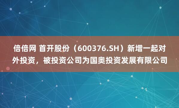 倍倍网 首开股份（600376.SH）新增一起对外投资，被投资公司为国奥投资发展有限公司