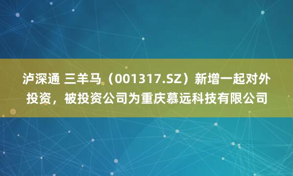 泸深通 三羊马（001317.SZ）新增一起对外投资，被投资公司为重庆慕远科技有限公司